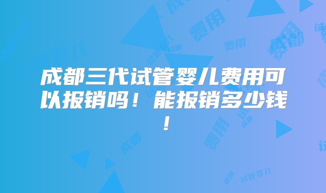 成都三代试管婴儿费用可以报销吗！能报销多少钱！