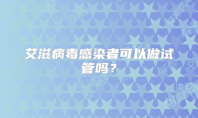 艾滋病毒感染者可以做试管吗？