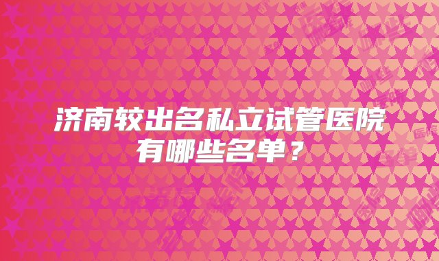 济南较出名私立试管医院有哪些名单？