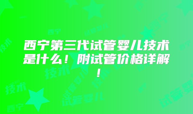 西宁第三代试管婴儿技术是什么！附试管价格详解！