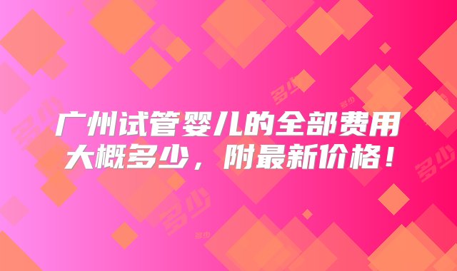 广州试管婴儿的全部费用大概多少，附最新价格！