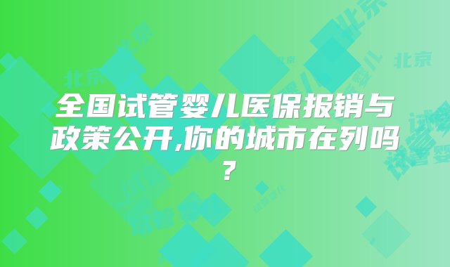 全国试管婴儿医保报销与政策公开,你的城市在列吗？