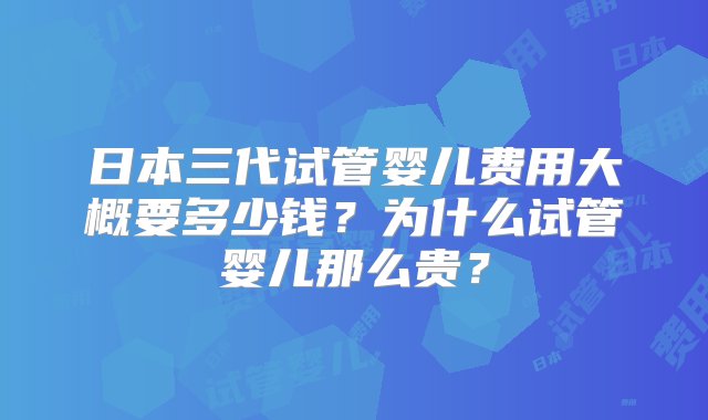 日本三代试管婴儿费用大概要多少钱？为什么试管婴儿那么贵？