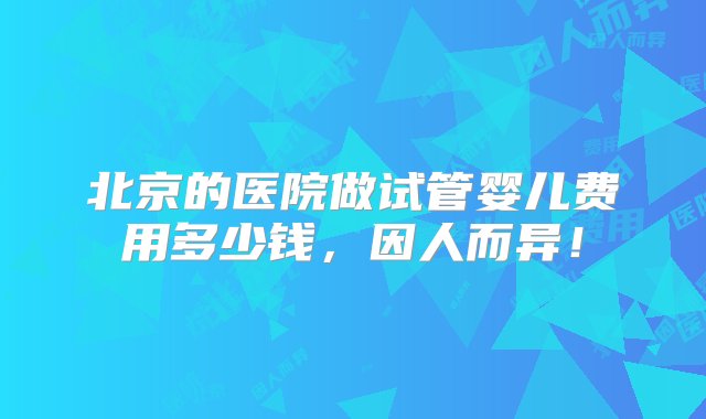 北京的医院做试管婴儿费用多少钱，因人而异！