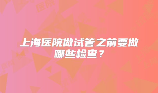 上海医院做试管之前要做哪些检查？