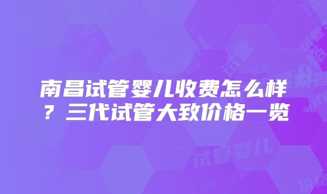 南昌试管婴儿收费怎么样？三代试管大致价格一览