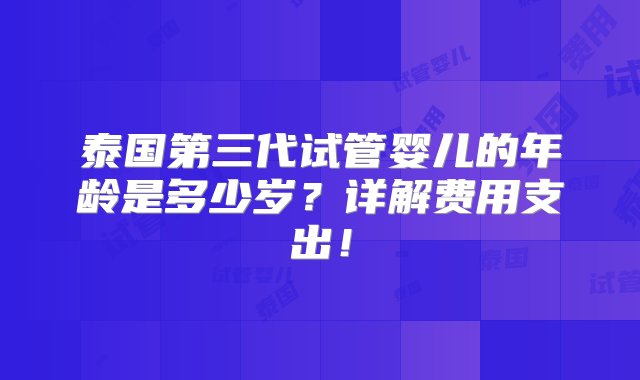 泰国第三代试管婴儿的年龄是多少岁？详解费用支出！