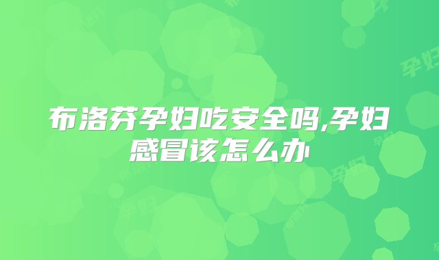 布洛芬孕妇吃安全吗,孕妇感冒该怎么办