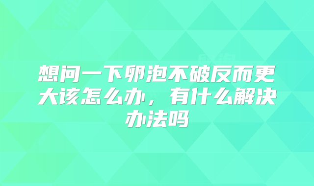 想问一下卵泡不破反而更大该怎么办，有什么解决办法吗