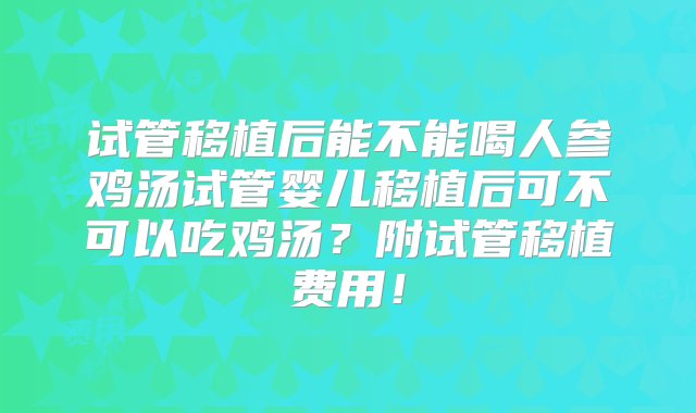 试管移植后能不能喝人参鸡汤试管婴儿移植后可不可以吃鸡汤？附试管移植费用！