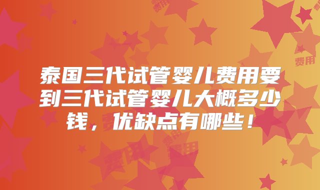 泰国三代试管婴儿费用要到三代试管婴儿大概多少钱，优缺点有哪些！