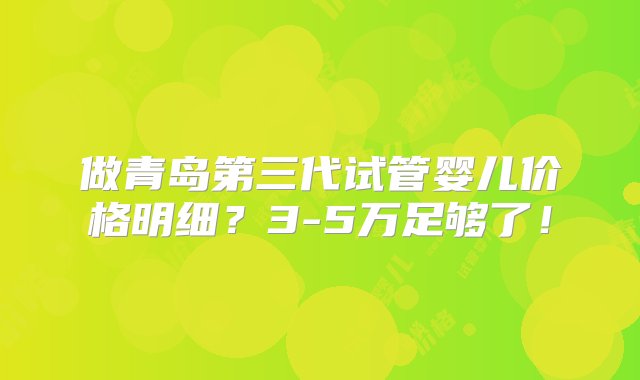 做青岛第三代试管婴儿价格明细？3-5万足够了！