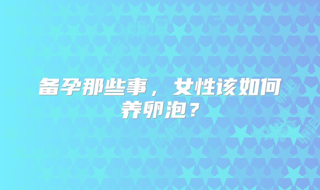 备孕那些事，女性该如何养卵泡？