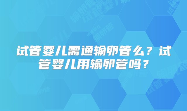 试管婴儿需通输卵管么？试管婴儿用输卵管吗？