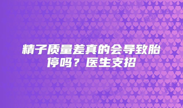 精子质量差真的会导致胎停吗？医生支招