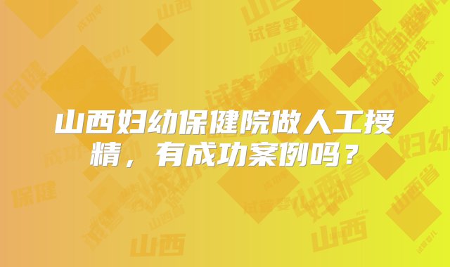 山西妇幼保健院做人工授精，有成功案例吗？