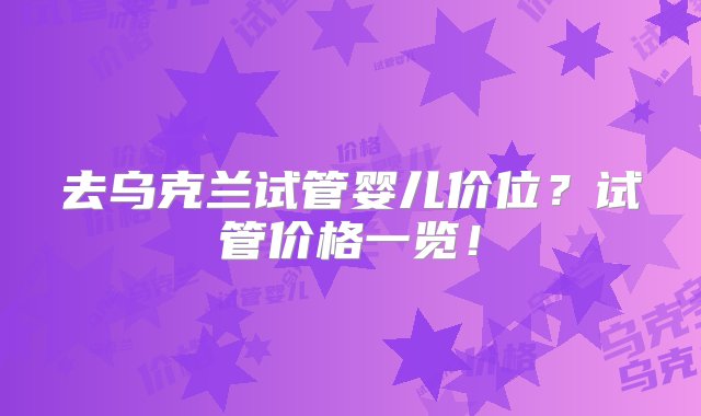 去乌克兰试管婴儿价位？试管价格一览！