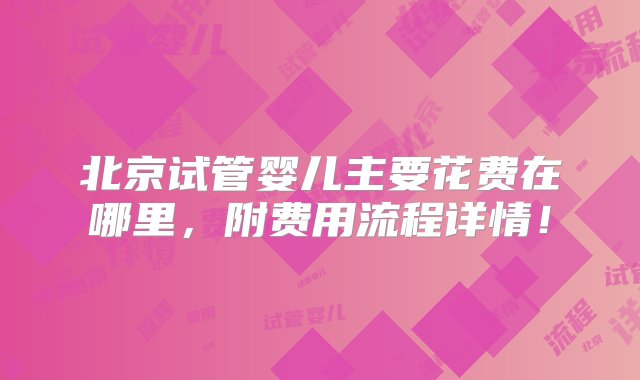 北京试管婴儿主要花费在哪里，附费用流程详情！