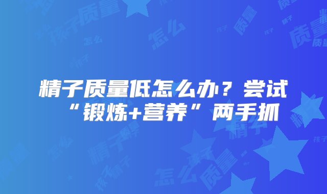 精子质量低怎么办？尝试“锻炼+营养”两手抓