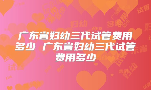 广东省妇幼三代试管费用多少 广东省妇幼三代试管费用多少