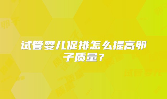 试管婴儿促排怎么提高卵子质量？