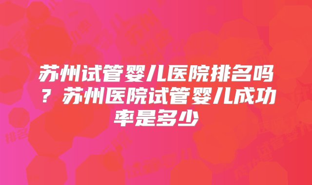 苏州试管婴儿医院排名吗？苏州医院试管婴儿成功率是多少