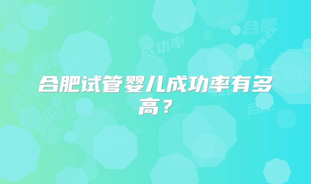 合肥试管婴儿成功率有多高？