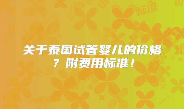 关于泰国试管婴儿的价格？附费用标准！