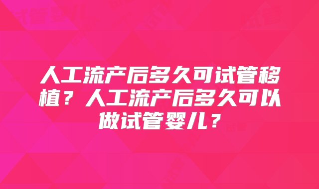 人工流产后多久可试管移植？人工流产后多久可以做试管婴儿？