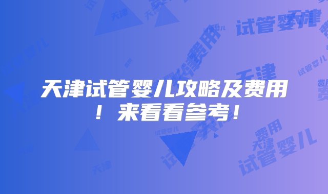 天津试管婴儿攻略及费用！来看看参考！