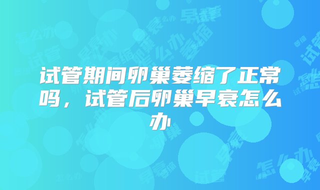 试管期间卵巢萎缩了正常吗，试管后卵巢早衰怎么办