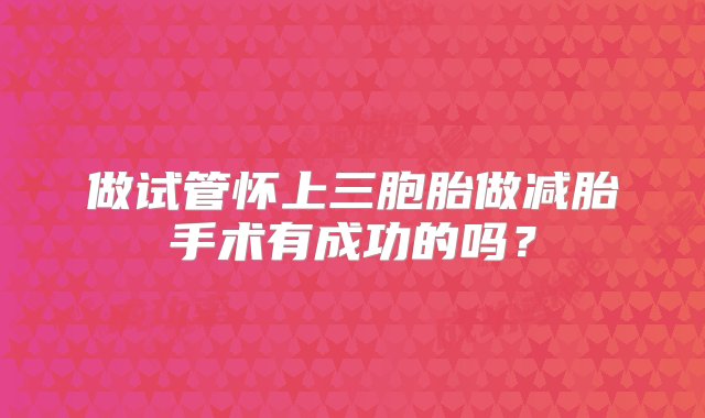 做试管怀上三胞胎做减胎手术有成功的吗？