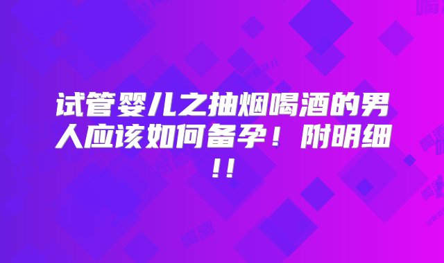 试管婴儿之抽烟喝酒的男人应该如何备孕！附明细!！