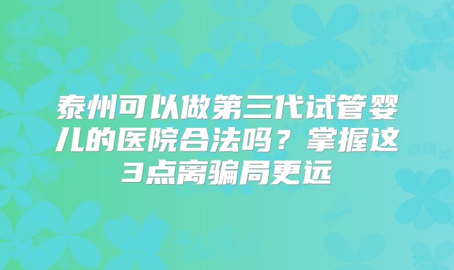 泰州可以做第三代试管婴儿的医院合法吗？掌握这3点离骗局更远