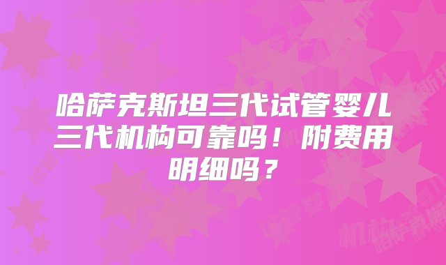 哈萨克斯坦三代试管婴儿三代机构可靠吗！附费用明细吗？