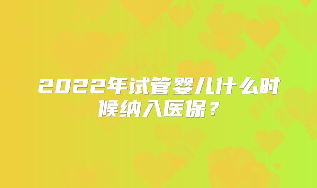 2022年试管婴儿什么时候纳入医保？