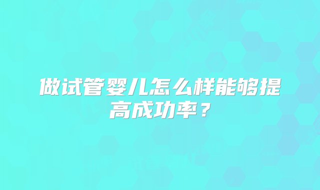 做试管婴儿怎么样能够提高成功率？