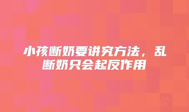 小孩断奶要讲究方法，乱断奶只会起反作用