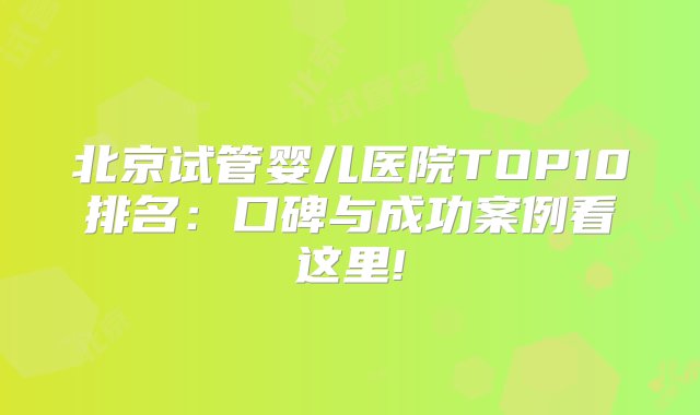 北京试管婴儿医院TOP10排名：口碑与成功案例看这里!