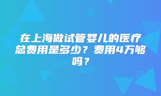 在上海做试管婴儿的医疗总费用是多少？费用4万够吗？