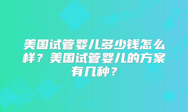 美国试管婴儿多少钱怎么样？美国试管婴儿的方案有几种？