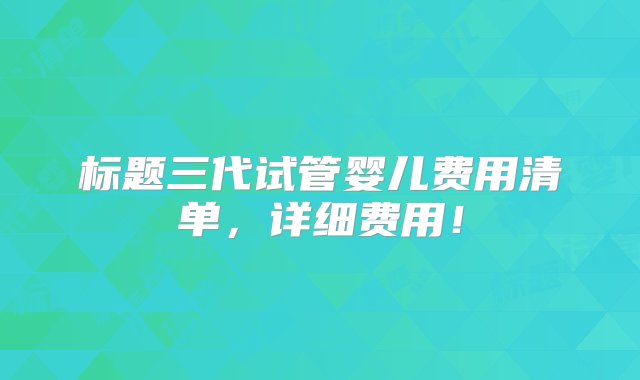 标题三代试管婴儿费用清单，详细费用！