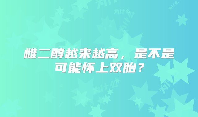 雌二醇越来越高，是不是可能怀上双胎？