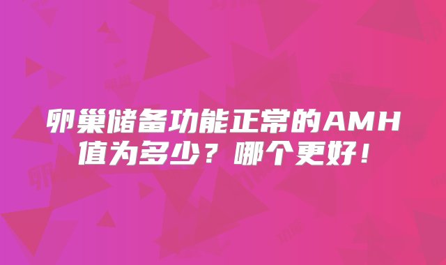 卵巢储备功能正常的AMH值为多少？哪个更好！