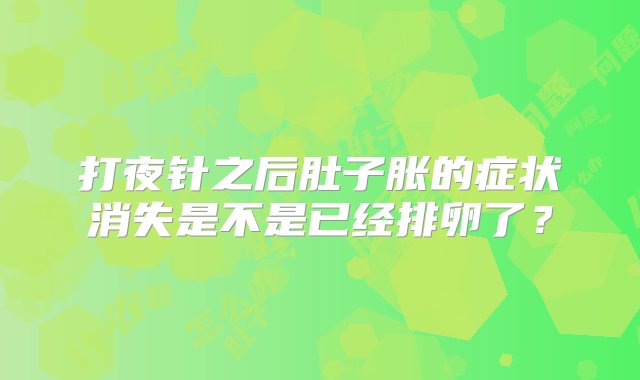 打夜针之后肚子胀的症状消失是不是已经排卵了？