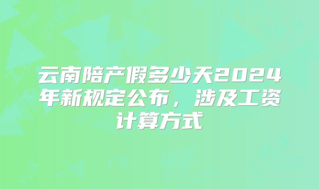 云南陪产假多少天2024年新规定公布，涉及工资计算方式