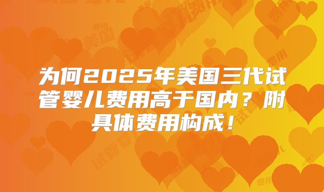 为何2025年美国三代试管婴儿费用高于国内？附具体费用构成！