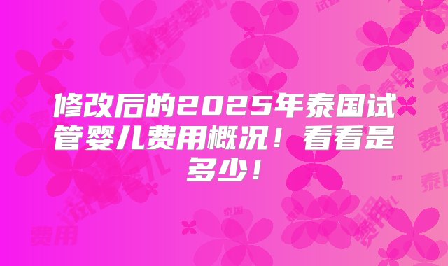 修改后的2025年泰国试管婴儿费用概况！看看是多少！