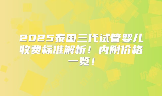 2025泰国三代试管婴儿收费标准解析！内附价格一览！