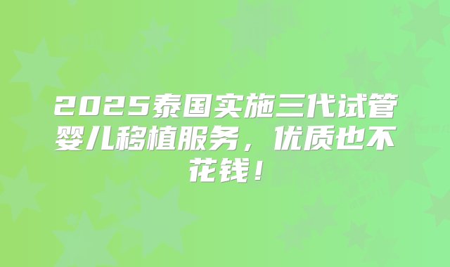 2025泰国实施三代试管婴儿移植服务，优质也不花钱！